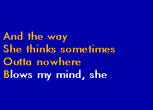 And the way

She thinks sometimes

OuHa nowhere
Blows my mind, she