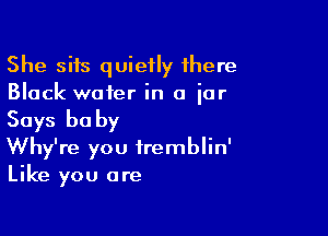 She sits quietly there
Black water in a ior

Says be by

Why're you tremblin'
Like you are