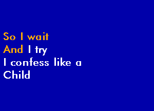 So I wait

And I try

I confess like a

Child