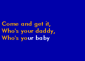 Come and get if,

Who's your daddy,
Who's your be by