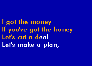 I got the money
If you've got the ho ney

Lefs cu1 a deal
Let's make a plan,