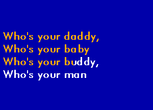 Who's your daddy,
Who's your be by

Who's your bud dy,

Who's your ma n