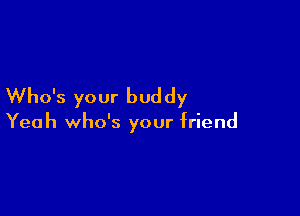 Who's your bud dy

Yeah who's your friend