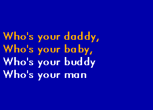 Who's your daddy,
Who's your be by,

Who's your bud dy

Who's your ma n