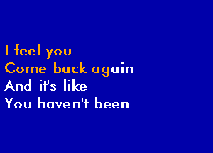 I feel you
Come back again

And ifs like

You have n'f been