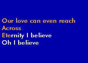 Our love can even reach
Across

Eternity I believe
Oh I believe