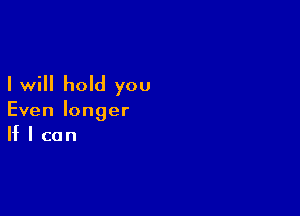 I will hold you

Even longer
If I can