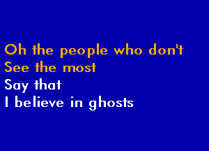 Oh the people who don't
See the most

Say that
I believe in ghosts