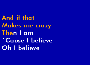 And if that

Ma kes me crazy

Then I am
Cause I believe

Oh I believe