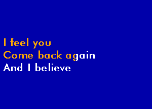 I feel you

Come back again

And I believe