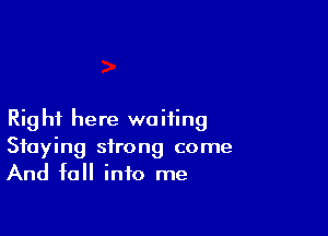 Right here waiting
Staying strong come
And fall into me