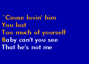 CaUse Iovin' him
You lost

Too much of yourself
30 by can't you see
That he's not me