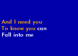 And I need you

To know you can
Fall into me