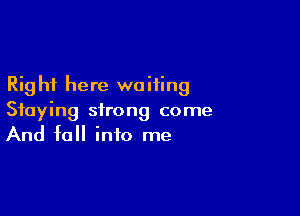 Rig hi here we Hing

Staying strong come
And fall into me