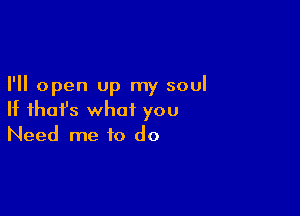 I'll open up my soul

If that's what you
Need me to do