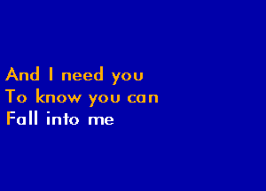 And I need you

To know you can
Fall into me