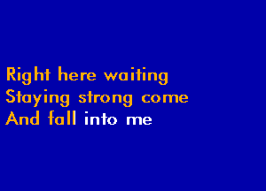 Rig hi here we Hing

Staying strong come
And fall into me