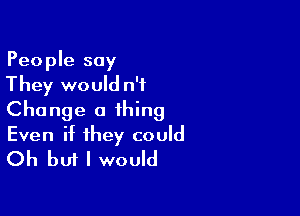People say
They would n't

Change a thing
Even if they Could
Oh but I would