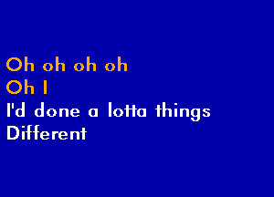 Oh oh oh oh
Oh I

I'd done a loiio things
Different