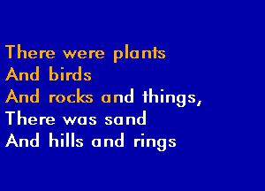 There were pla n15

And birds

And rocks and things,
There was sand

And hills and rings