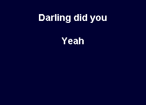 Darling did you

Yeah