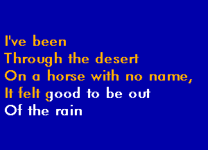 I've been

Through the desert

On a horse with no name,

It felt good to be out
Of the rain