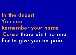 In the desert

You can

Remember your name
'Cause there ain't no one
For to give you no pain