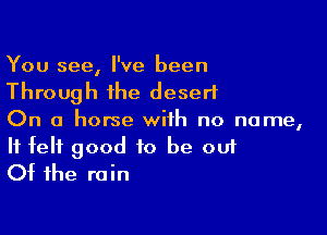 You see, I've been
Through the desert

On a horse with no name,

It felt good to be out
Of the rain