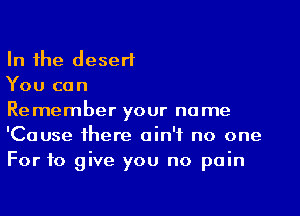 In the desert

You can

Remember your name
'Cause there ain't no one
For to give you no pain