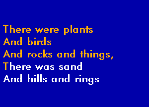 There were pla n15

And birds

And rocks and things,
There was sand

And hills and rings