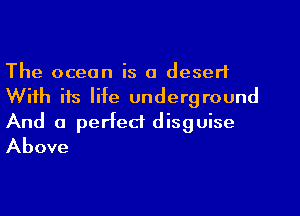 The ocean is a desert
With its life underground

And a perfect disguise
Above