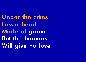 Under the cities
Lies 0 heart

Made of ground,
But the humans
Will give no love