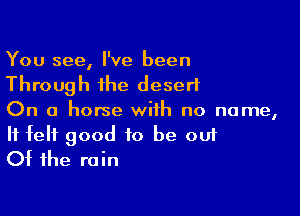 You see, I've been
Through the desert

On a horse with no name,

It felt good to be out
Of the rain