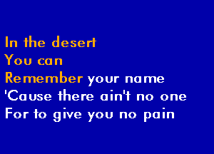In the desert

You can

Remember your name
'Cause there ain't no one
For to give you no pain