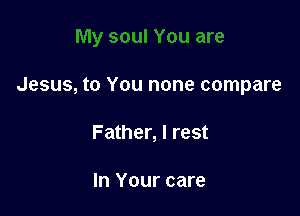 Jesus, to You none compare

Father, I rest

In Your care