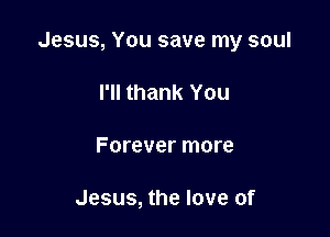 Jesus, You save my soul

I'll thank You
Forever more

Jesus, the love of