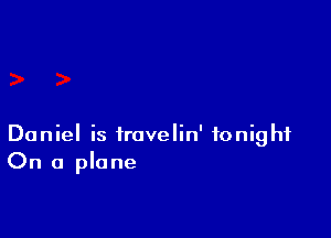 Daniel is irovelin' tonight
On a plane