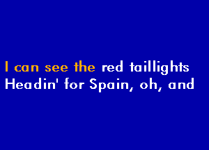 I can see the red taillights

Headin' for Spain, oh, and