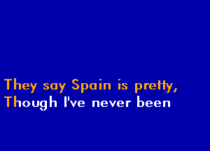 They say Spain is preHy,
Though I've never been