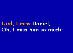 Lord, I miss Daniel,

Oh, I miss him so much
