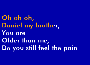 Oh oh oh,

Daniel my brother,

You are
Older than me,
Do you still feel the pain