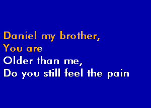 Daniel my brother,
You are

Older than me,
Do you still feel the pain