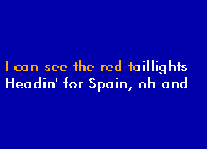 I can see the red taillights

Headin' for Spain, oh and