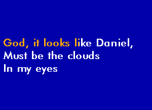 God, it looks like Daniel,

Must be the clouds
In my eyes