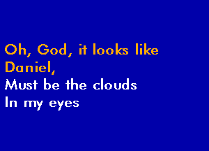 Oh, God, it looks like

Daniel,

Must be the clouds
In my eyes