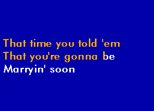 That time you told 'em

Thai you're gonna be
Marryin' soon