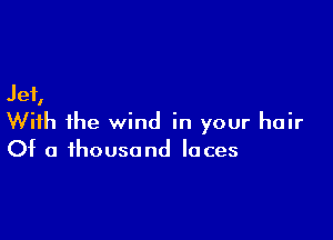 Jet,

With ihe wind in your hair
Of a thousand laces