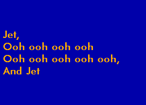Jet,
Ooh ooh ooh ooh

Ooh ooh ooh ooh ooh,
And Jet