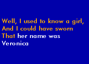 Well, I used to know a girl,
And I could have sworn

Thai her name was
Veronica
