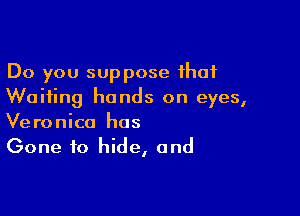 Do you suppose that
Waiting hands on eyes,

Veronica hos
Gone to hide, and